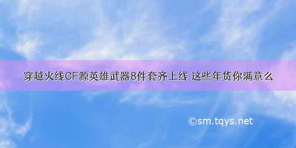 穿越火线CF源英雄武器8件套齐上线 这些年货你满意么