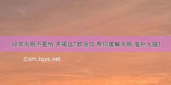 经常失眠不要怕 多喝这7款汤饮 帮你缓解失眠 滋补大脑！