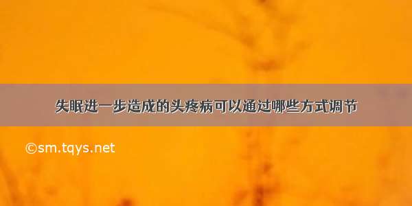 失眠进一步造成的头疼病可以通过哪些方式调节