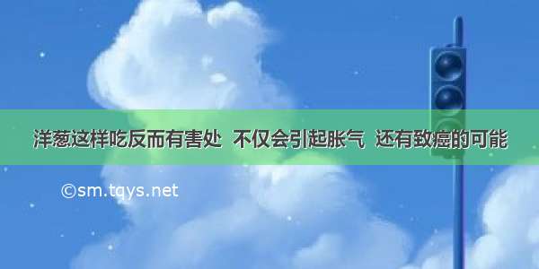 洋葱这样吃反而有害处  不仅会引起胀气  还有致癌的可能