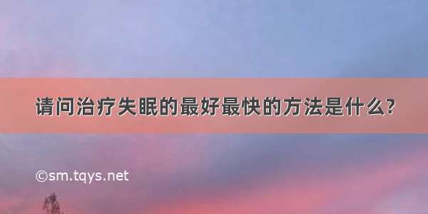 请问治疗失眠的最好最快的方法是什么?