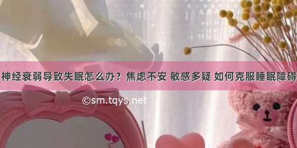 神经衰弱导致失眠怎么办？焦虑不安 敏感多疑 如何克服睡眠障碍