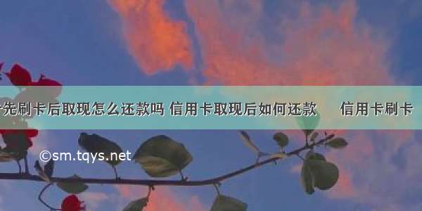 信用卡先刷卡后取现怎么还款吗 信用卡取现后如何还款 – 信用卡刷卡 – 前端