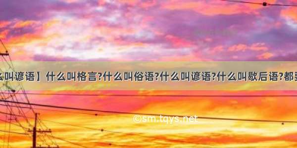 【什么叫谚语】什么叫格言?什么叫俗语?什么叫谚语?什么叫歇后语?都要回答~