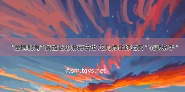 “金牌配角”吴孟达患肝癌去世 这几点让你远离“沉默杀手”