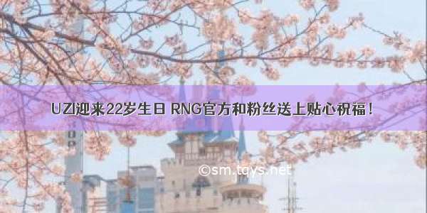 UZI迎来22岁生日 RNG官方和粉丝送上贴心祝福！