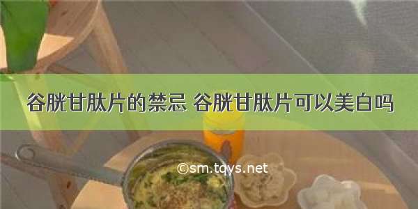 谷胱甘肽片的禁忌 谷胱甘肽片可以美白吗