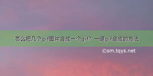 怎么把几个gif图片合成一个gif？一键gif合成的方法