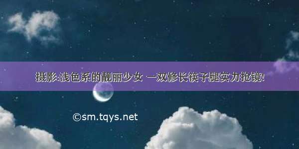 摄影:浅色系的靓丽少女 一双修长筷子腿实力抢镜!