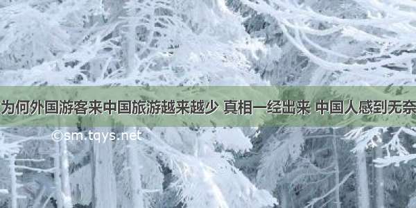 为何外国游客来中国旅游越来越少 真相一经出来 中国人感到无奈