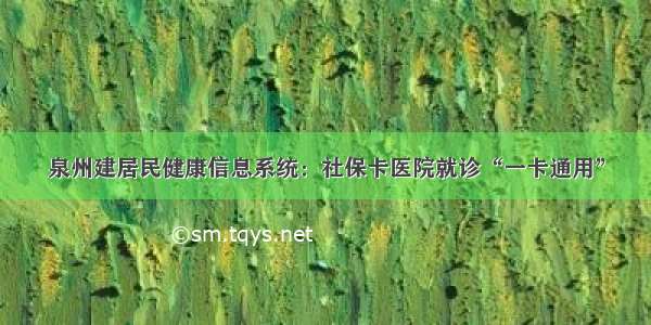 泉州建居民健康信息系统：社保卡医院就诊“一卡通用”