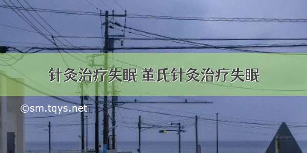 针灸治疗失眠 董氏针灸治疗失眠