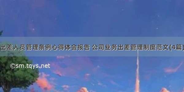 出差人员管理条例心得体会报告 公司业务出差管理制度范文(4篇)