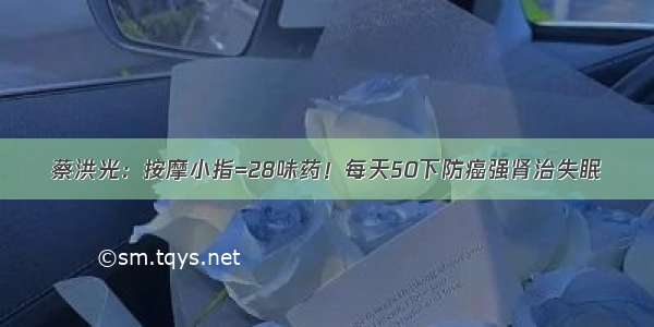 蔡洪光：按摩小指=28味药！每天50下防癌强肾治失眠