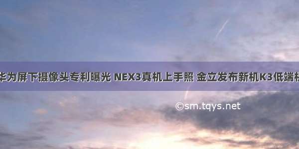 华为屏下摄像头专利曝光 NEX3真机上手照 金立发布新机K3低端机