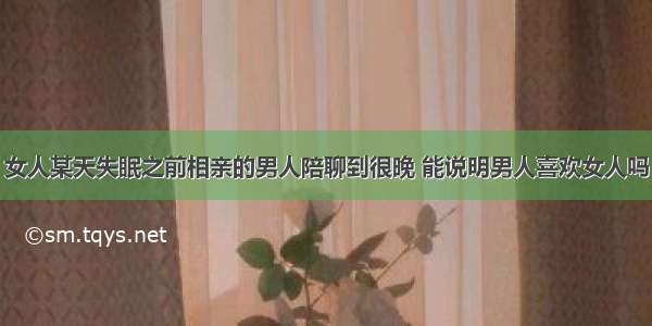 女人某天失眠之前相亲的男人陪聊到很晚 能说明男人喜欢女人吗