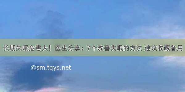 长期失眠危害大！医生分享：7个改善失眠的方法 建议收藏备用