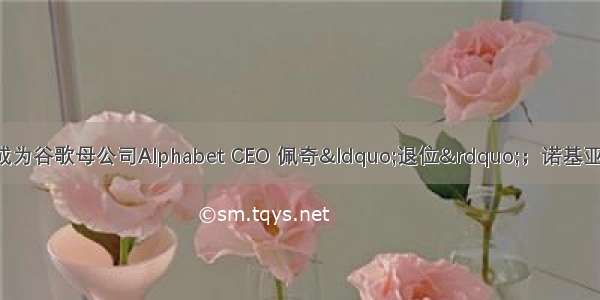 钛晨报：皮查伊成为谷歌母公司Alphabet CEO 佩奇&ldquo;退位&rdquo;；诺基亚将任命新董事长；