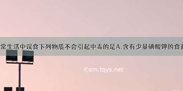 单选题日常生活中误食下列物质不会引起中毒的是A.含有少量碘酸钾的食盐B.用Na