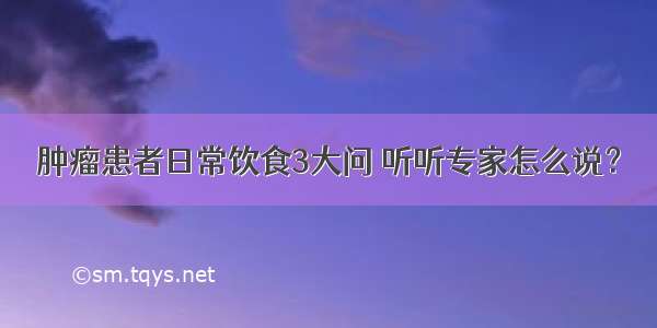 肿瘤患者日常饮食3大问 听听专家怎么说？