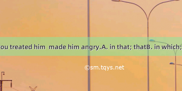 It is the way  you treated him  made him angry.A. in that; thatB. in which; thatC. that; w