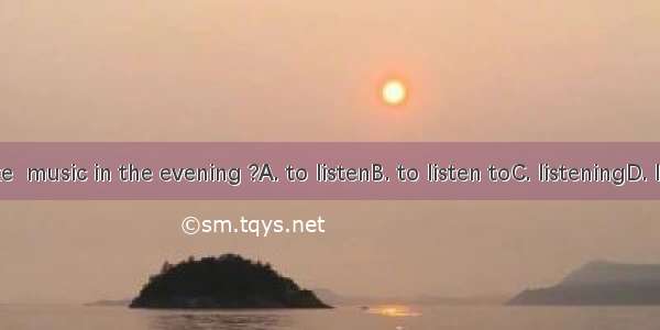 Do you like  music in the evening ?A. to listenB. to listen toC. listeningD. listening to