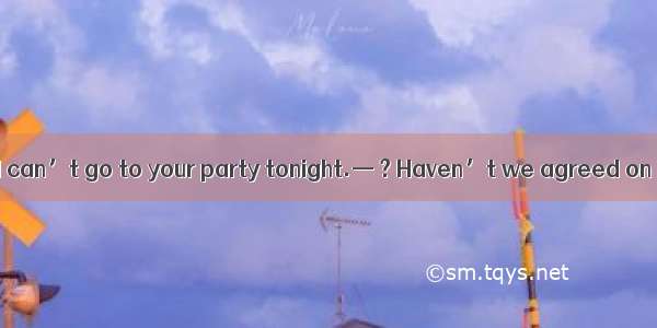 — I’m sorry that I can’t go to your party tonight.— ? Haven’t we agreed on it?A. What is i