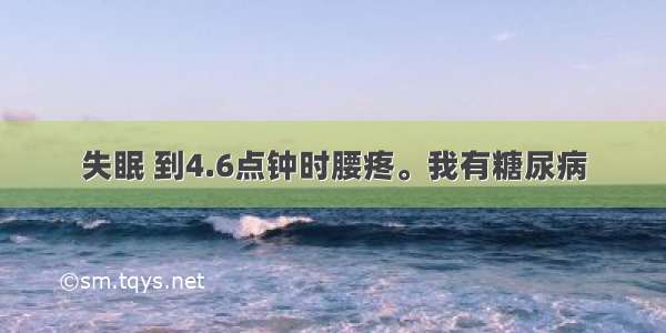 失眠 到4.6点钟时腰疼。我有糖尿病