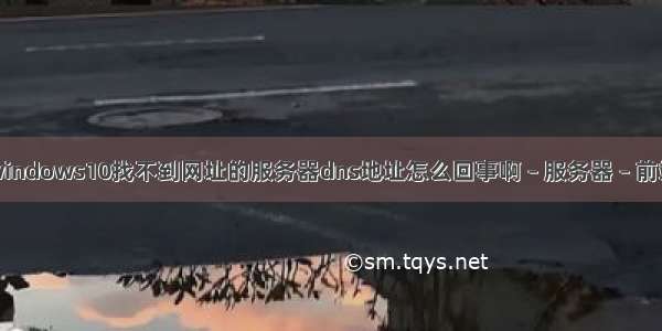 windows10找不到网址的服务器dns地址怎么回事啊 – 服务器 – 前端