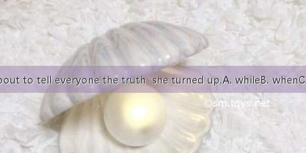 I was about to tell everyone the truth  she turned up.A. whileB. whenC. asD. till