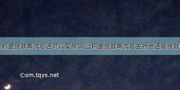 公积金贷款两次后还可以买房吗 公积金贷款两次后去外地还能贷款吗