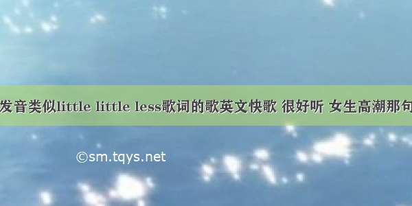 求一首有发音类似little little less歌词的歌英文快歌 很好听 女生高潮那句发音类似