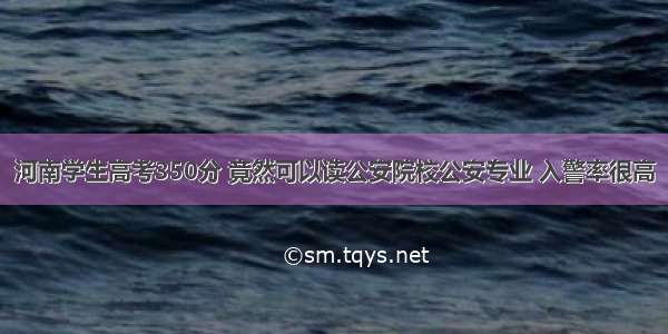 河南学生高考350分 竟然可以读公安院校公安专业 入警率很高