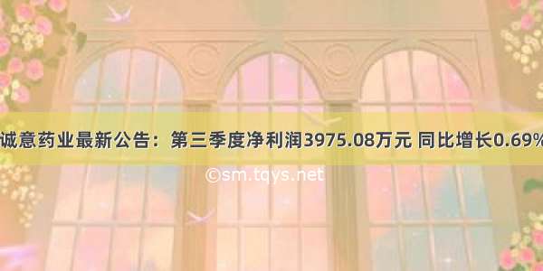 诚意药业最新公告：第三季度净利润3975.08万元 同比增长0.69%