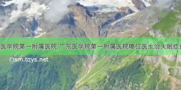 广东医学院第一附属医院 广东医学院第一附属医院哪位医生治失眠症最好?