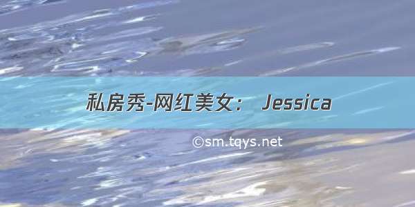 私房秀-网红美女： Jessica