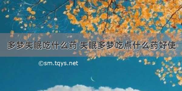 多梦失眠吃什么药 失眠多梦吃点什么药好使