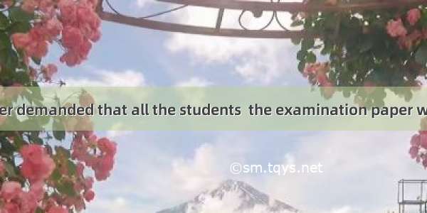 The maths teacher demanded that all the students  the examination paper within one and a h