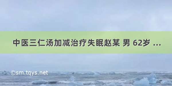 中医三仁汤加减治疗失眠赵某 男 62岁 ...