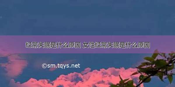 经常失眠是什么原因 女性经常失眠是什么原因