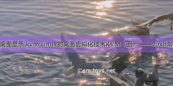 linux 桌面显示 kvm Linux的桌面虚拟化技术KVM（五）——virsh常用命令