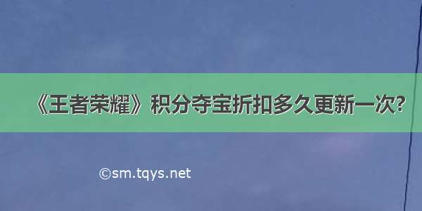 《王者荣耀》积分夺宝折扣多久更新一次?