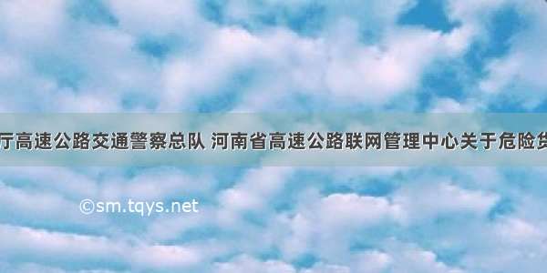 河南省公安厅高速公路交通警察总队 河南省高速公路联网管理中心关于危险货物运输车辆