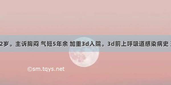 患者女 52岁。主诉胸闷 气短5年余 加重3d入院。3d前上呼吸道感染病史 现咳嗽 黄