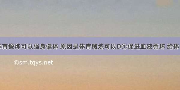 经常参加体育锻炼可以强身健体 原因是体育锻炼可以D①促进血液循环 给体内细胞充足