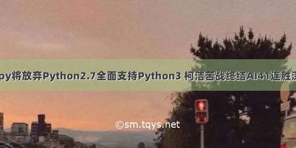 一分钟AI | Numpy将放弃Python2.7全面支持Python3 柯洁苦战终结AI41连胜深夜失眠发文感慨