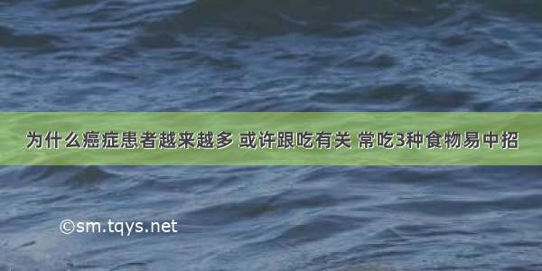 为什么癌症患者越来越多 或许跟吃有关 常吃3种食物易中招