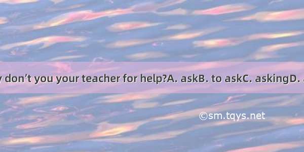 Why don’t you your teacher for help?A. askB. to askC. askingD. asks