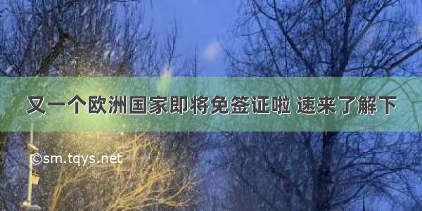 又一个欧洲国家即将免签证啦 速来了解下