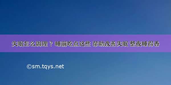 失眠怎么调理 ？睡前吃点这些 帮助改善失眠 整夜睡得香